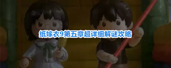 纸嫁衣9罗浮梦攻略第五章 纸嫁衣9第五章超详细解谜全攻略