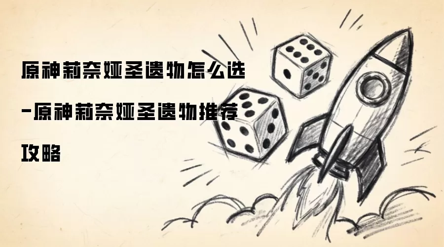 原神莉奈娅圣遗物如何选择-原神莉奈娅圣遗物推荐攻略