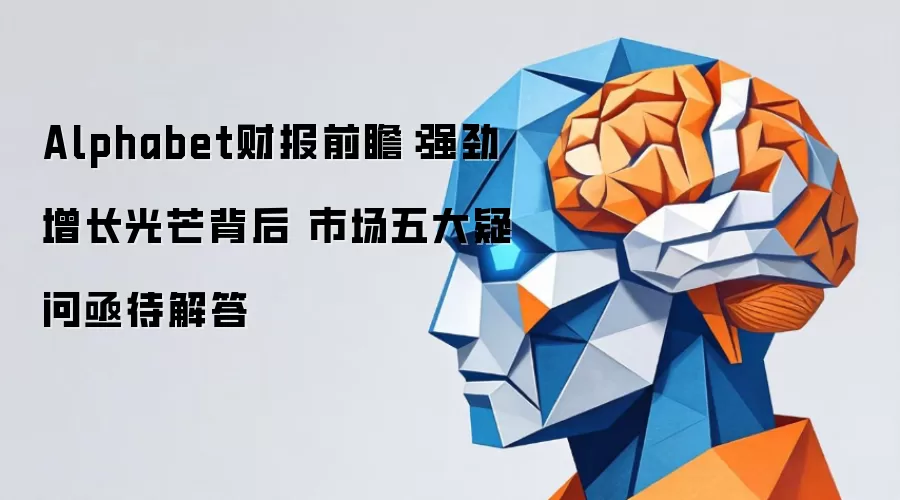 Alphabet财报前瞻：强劲增长光环背后 市场五大疑问亟待解答