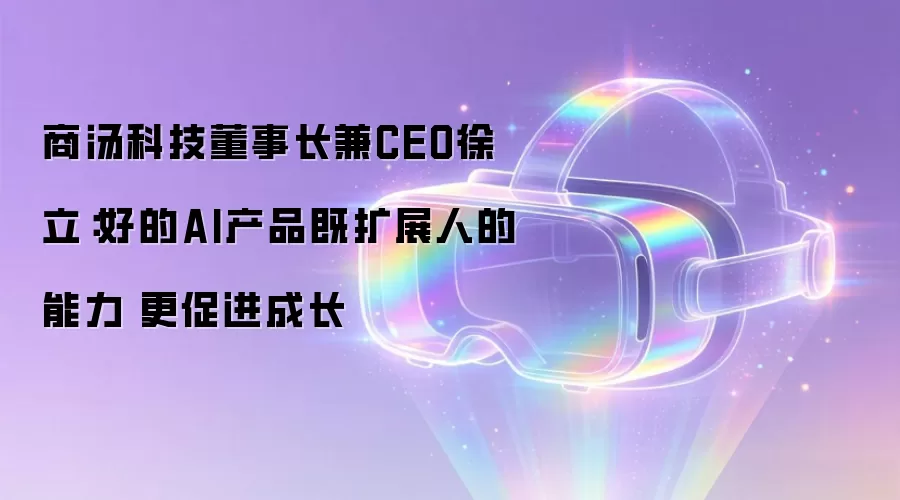商汤科技董事长兼CEO徐立：好的AI产品既拓展人的能力 更促进成长