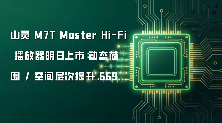 山灵 M7T Master Hi-Fi 播放器明日上市：动态范围 / 空间层次提升：6698 元