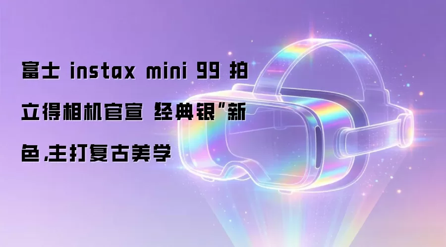 富士 instax mini 99 拍立得相机官宣经典银新色：主打复古美学