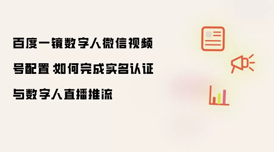 百度一镜数字人微信视频号配置:如何完成实名认证与数字人直播推流