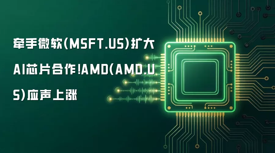 牵手微软(MSFT.US)扩大AI芯片合作!AMD(AMD.US)应声上涨