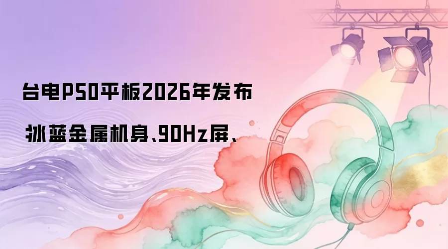 台电P50平板2026年发布:冰蓝金属机身、90Hz屏、