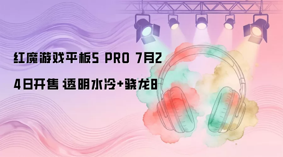红魔游戏平板5 PRO 7月24日开售:透明水冷+骁龙8