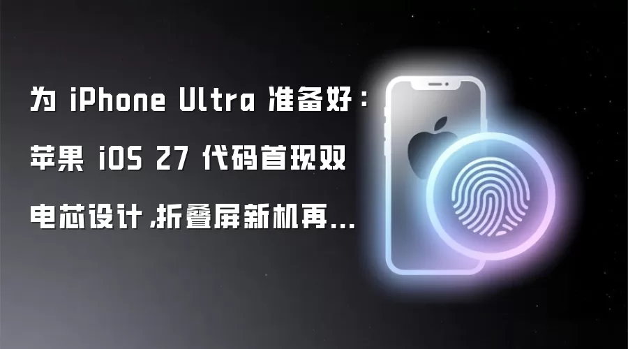 为 iPhone Ultra 准备好:苹果 iOS 27 代码首现双电芯设计,折叠屏新机再添实证