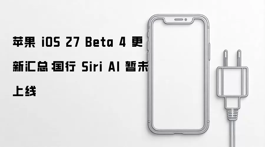 苹果 iOS 27 Beta 4 更新汇总:国行 Siri AI 暂未上线