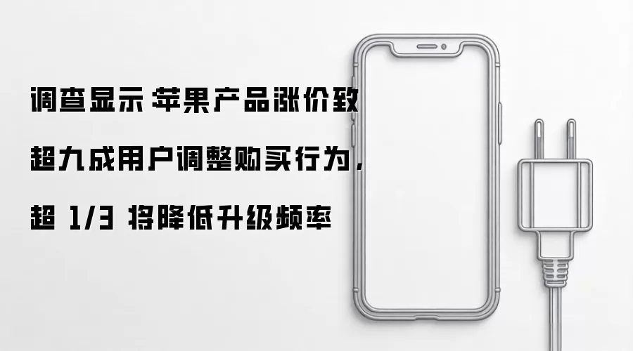 调查显示:苹果产品涨价致超九成用户调整购买行为,超 1/3 将降低升级频率