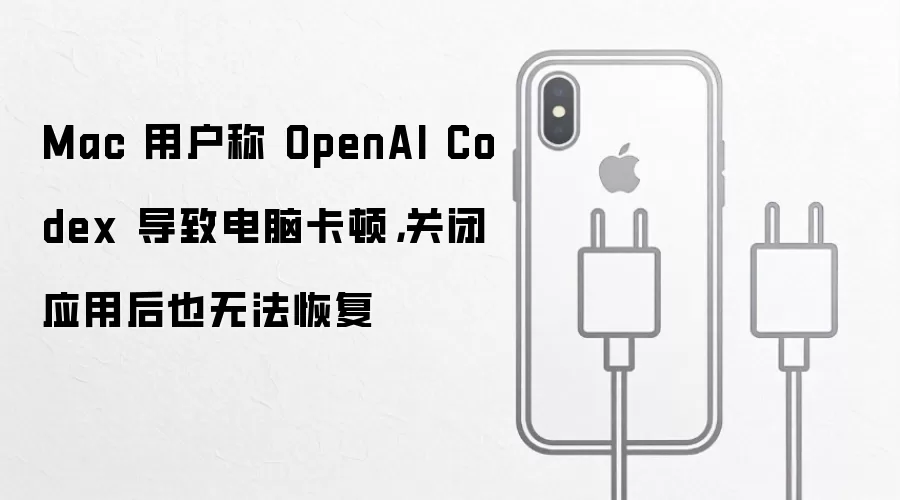 Mac 用户称 OpenAI Codex 导致电脑卡顿,关闭应用后也无法恢复