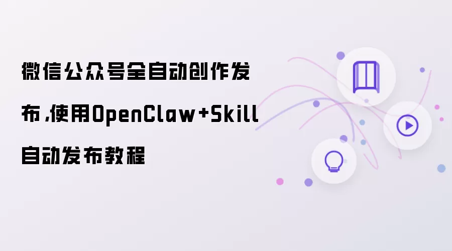 微信公众号全自动创作发布，使用OpenClaw+Skill自动发布教程