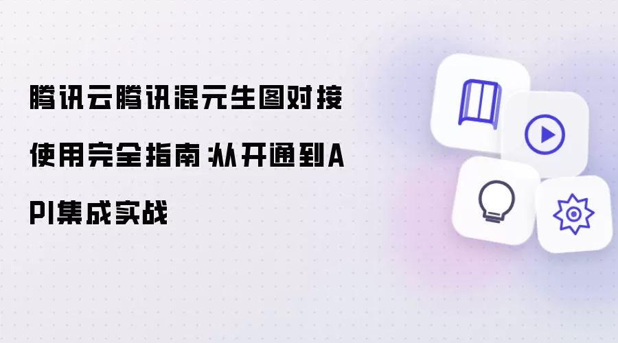 腾讯云腾讯混元生图对接使用完全指南：从开通到API集成实战