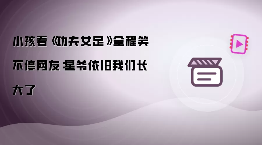 小孩看《功夫女足》全程笑不停网友:星爷依旧我们长大了