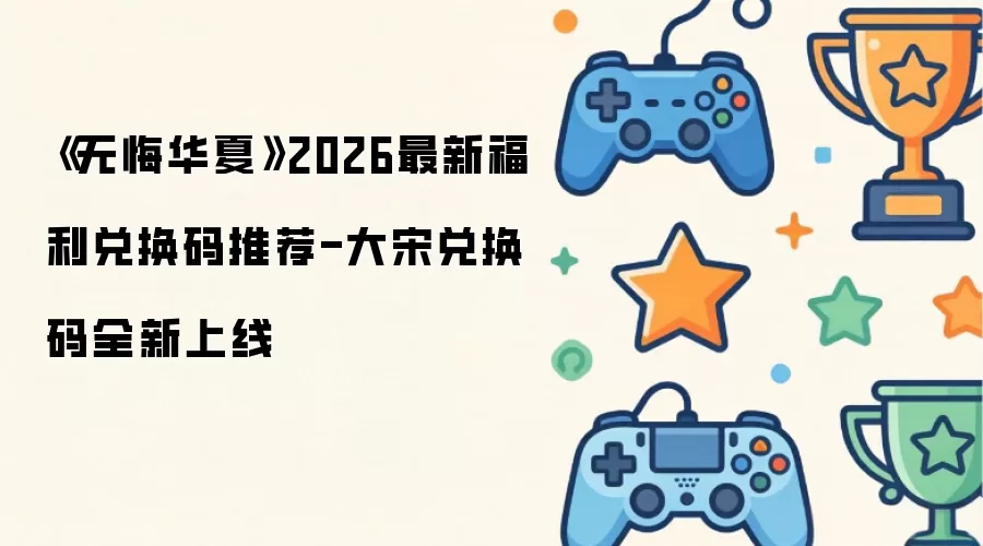 《无悔华夏》2026最新福利兑换码推荐-大宋兑换码全新上线