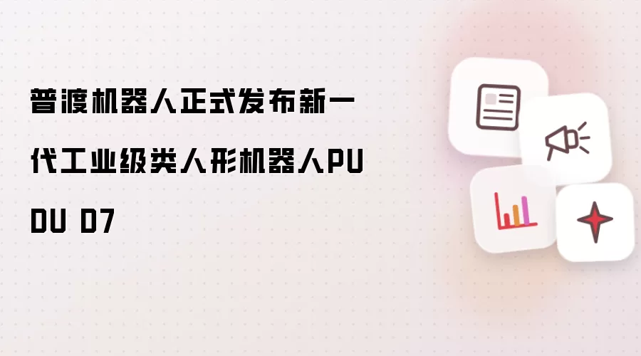 普渡机器人正式发布新一代工业级类人形机器人 PUDU D7