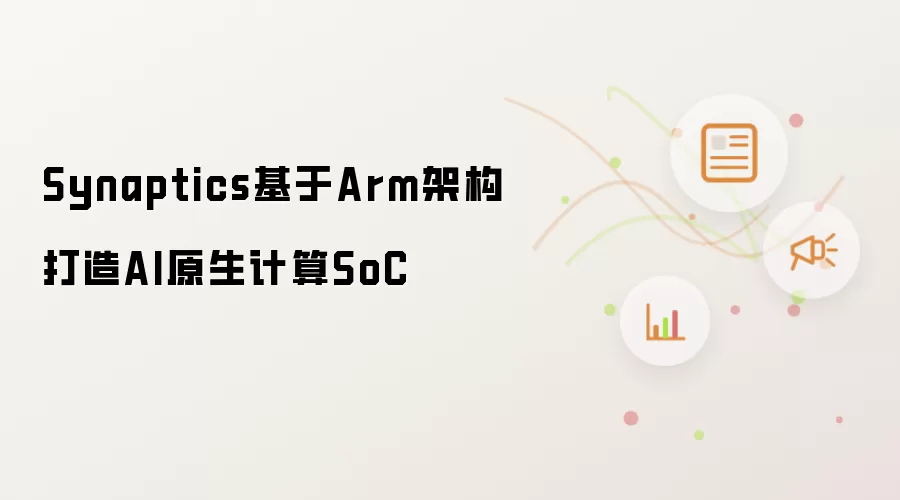 Synaptics以Arm架构为基础开发AI原生计算SoC