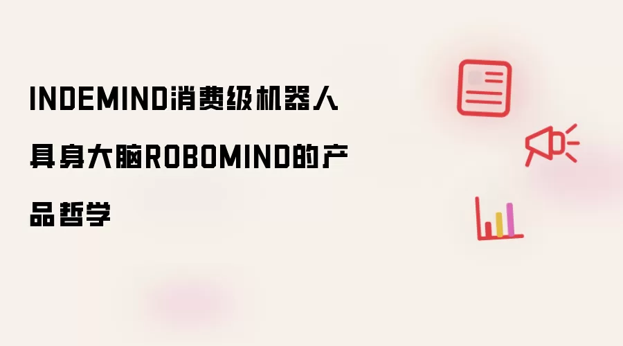 产品哲学:INDEMIND消费级机器人具身大脑ROBOMIND