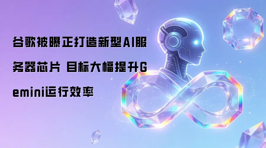 谷歌被曝正研发新型AI服务器芯片 目标大幅提升Gemini运行效率