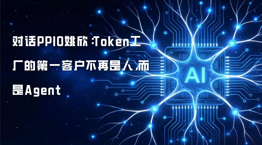 对话PPIO姚欣：Token工厂的第一客户不再是人而是Agent