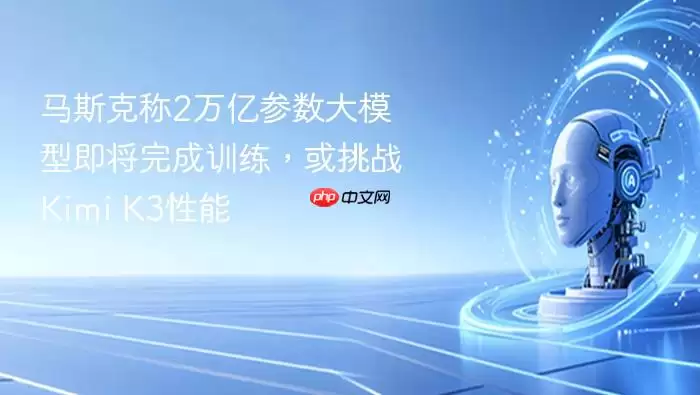 马斯克称2万亿参数大模型即将完成训练 或挑战Kimi_K3性能