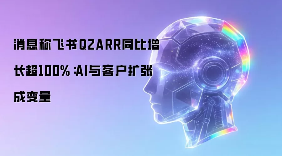 据悉飞书Q2ARR同比增长超100%：AI与客户扩张成变量