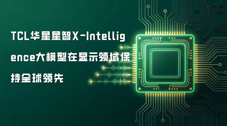 TCL华星星智X-Intelligence大模型在显示领域持续领跑全球