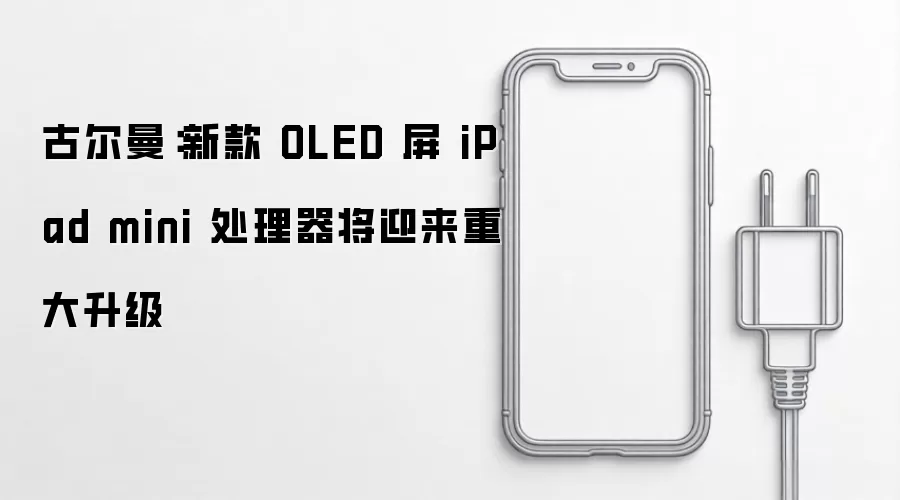 古尔曼：新款 OLED 屏 iPad mini 处理器将迎来大幅升级