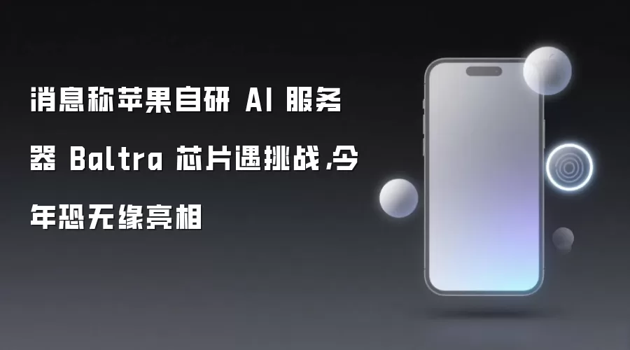 消息称苹果自研 AI 服务器 Baltra 芯片遇挑战:今年恐无缘亮相