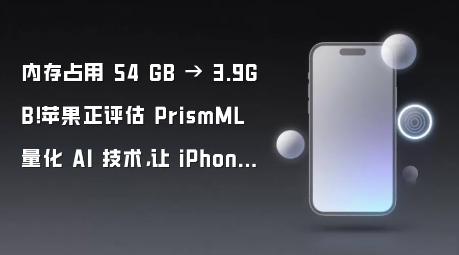 内存占用 54 GB → 3.9GB！苹果正评估 PrismML 量化 AI 技术：让 iPhone 15 及后续机型运行 27B 模型