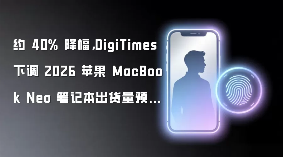 约 40% 降幅：DigiTimes 下调 2026 苹果 MacBook Neo 笔记本出货量预期至 600~700 万台