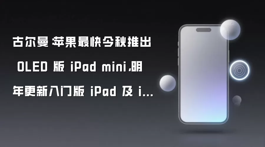 古尔曼：苹果最快今秋推出 OLED 版 iPad mini：明年更新入门版 iPad 及 iPad Air
