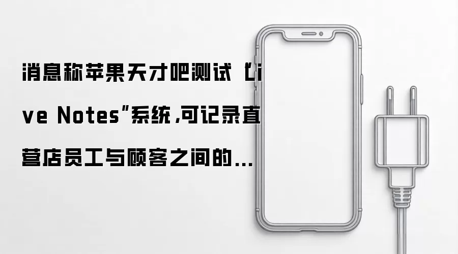 消息称苹果天才吧测试Live Notes系统:可记录直营店员工与顾客之间的对话