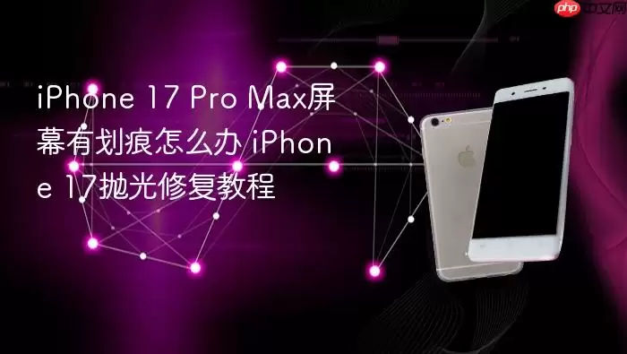 iPhone 17 Pro Max屏幕有划痕如何解决 iPhone 17抛光修复教程