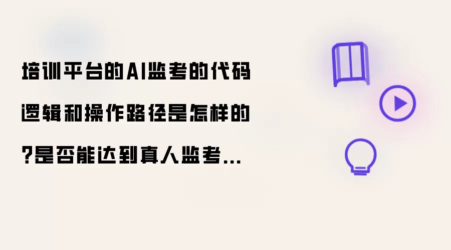 培训平台的AI监考的代码逻辑和操作路径是什么？是否能达到真人监考的效果