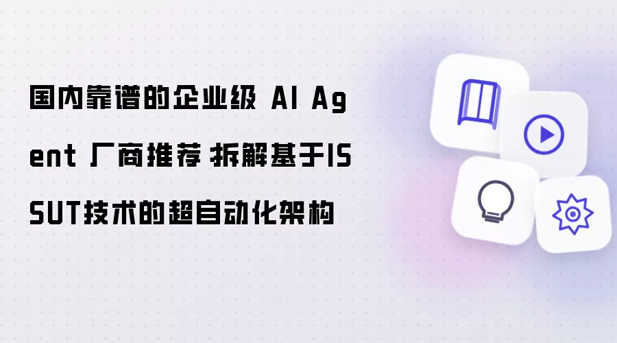 国内靠谱的企业级 AI Agent 厂商推荐：解析基于ISSUT技术的超自动化架构