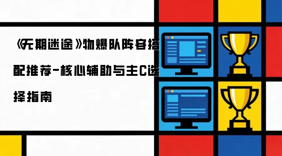 《无期迷途》物爆队阵容搭配指南-核心辅助与主C选择推荐