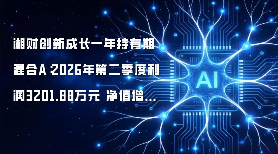 湘财创新成长一年持有期混合A：2026年第二季度盈利3201.88万元 净值增长率60.84%