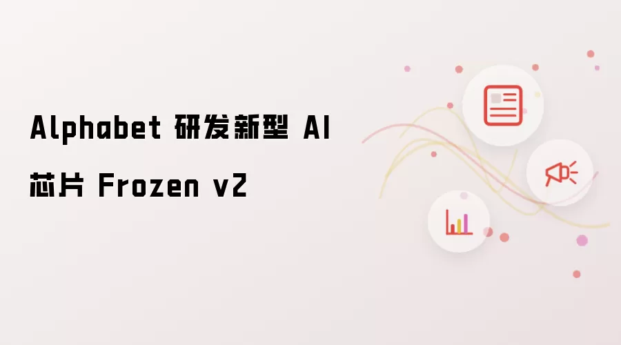 Alphabet 研发新型 AI 芯片 Frozen v2