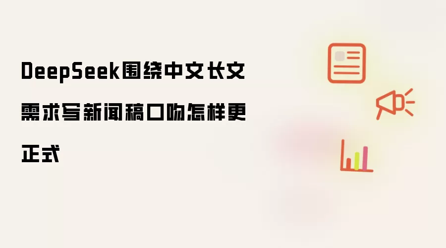 DeepSeek围绕中文长文需求写新闻稿口吻怎样更正式