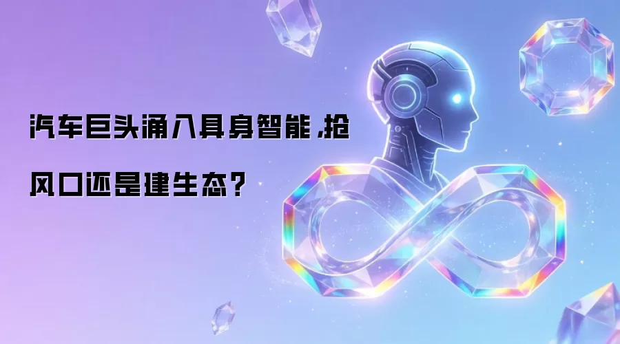 汽车巨头涌入具身智能,抢风口还是建生态?