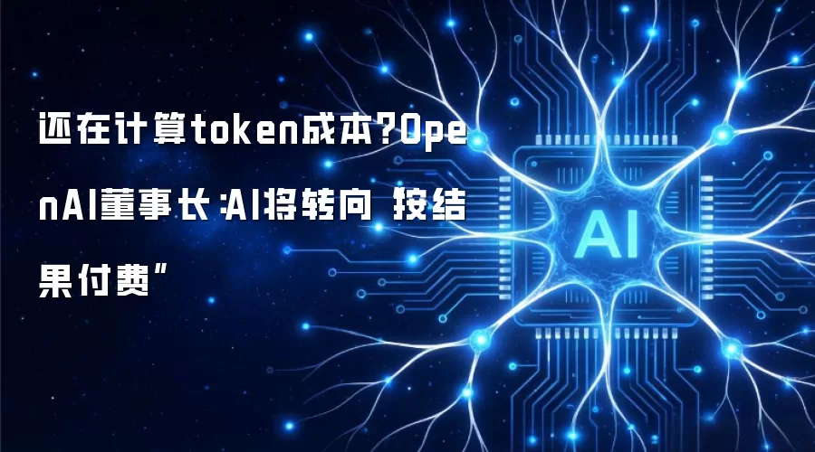 还在计算token成本?OpenAI董事长:AI将转向“按结果付费”