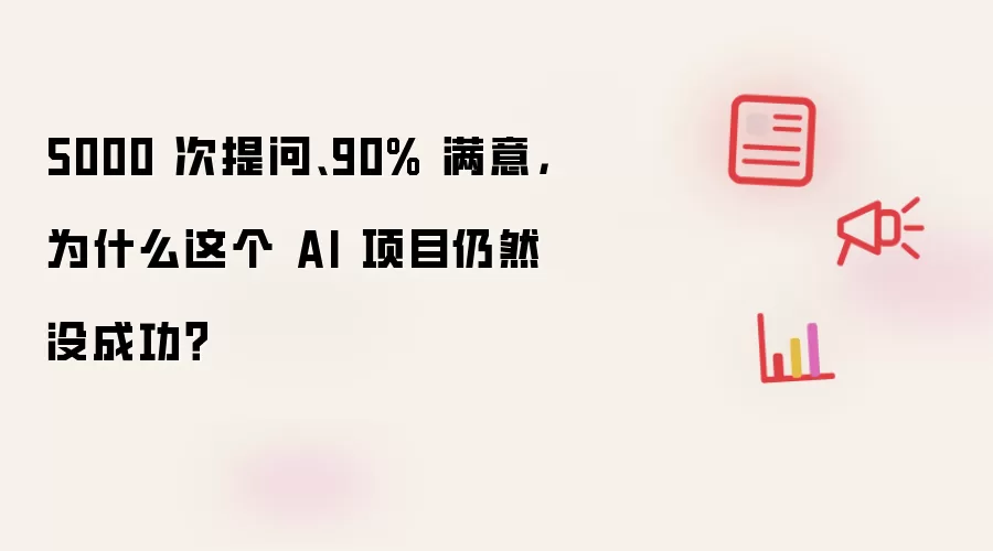 5000 次提问、90% 满意,为什么这个 AI 项目仍然没成功?
