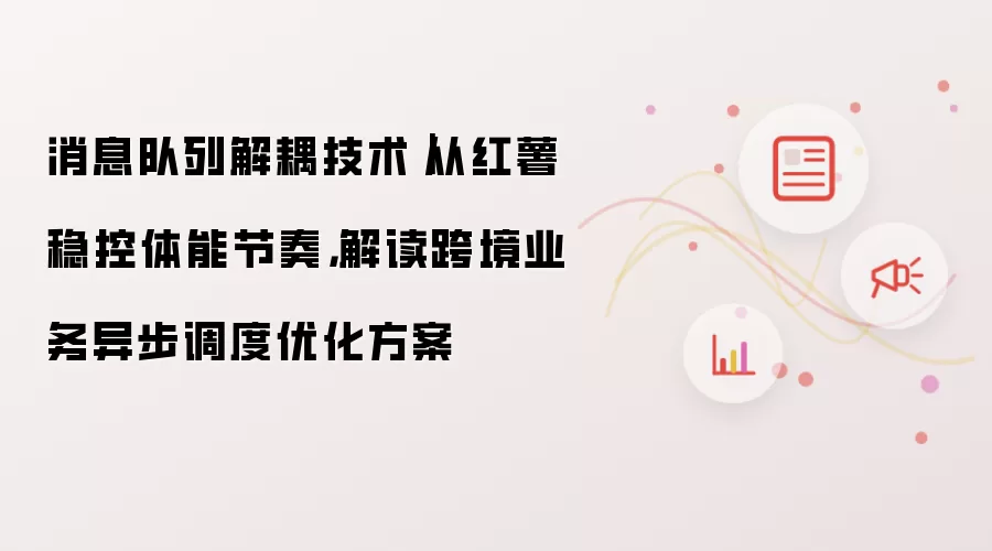 消息队列解耦技术｜从红薯稳控体能节奏，解读跨境业务异步调度优化方案