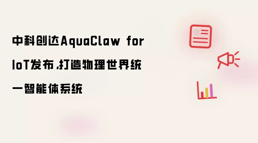 中科创达AquaClaw for IoT发布，打造物理世界统一智能体系统