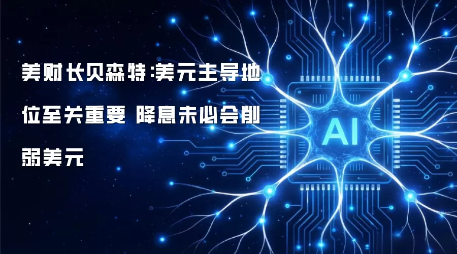 美财长贝森特:美元主导地位至关重要 降息未必会削弱美元