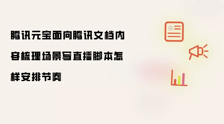 腾讯元宝面向腾讯文档内容梳理场景写直播脚本节奏如何安排
