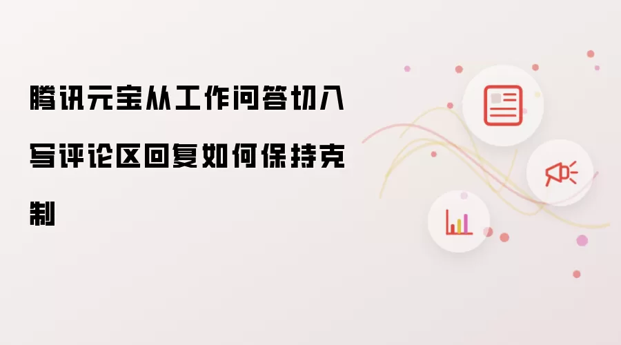 腾讯元宝以工作问答切入谈评论区回复如何保持克制