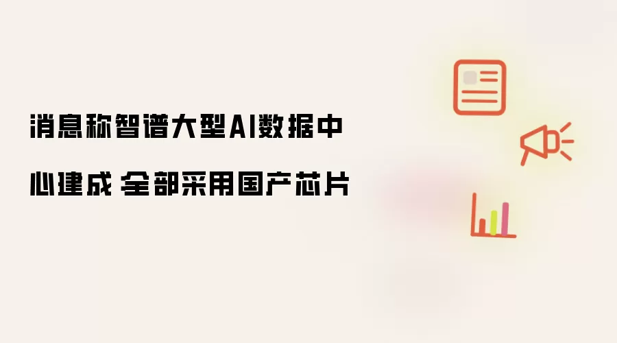 消息称智谱大型AI数据中心落成：全部采用国产芯片