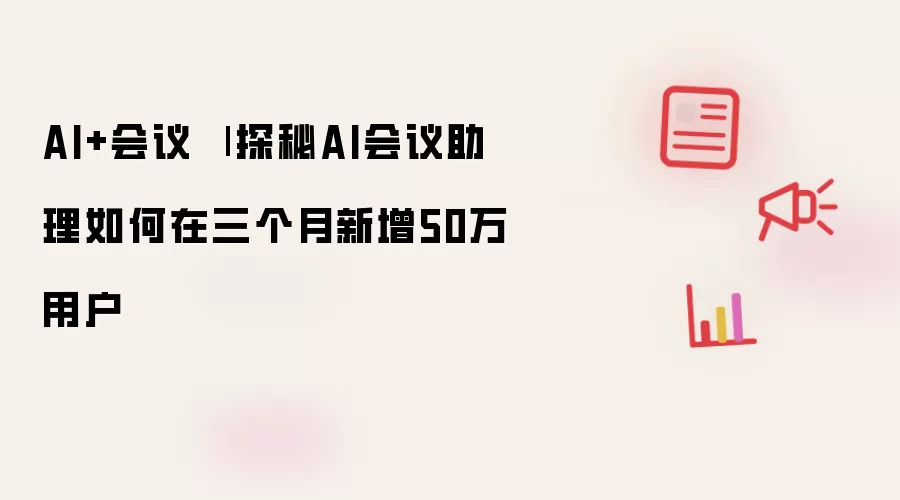 AI+会议 | 探秘AI会议助理三个月新增50万用户之道