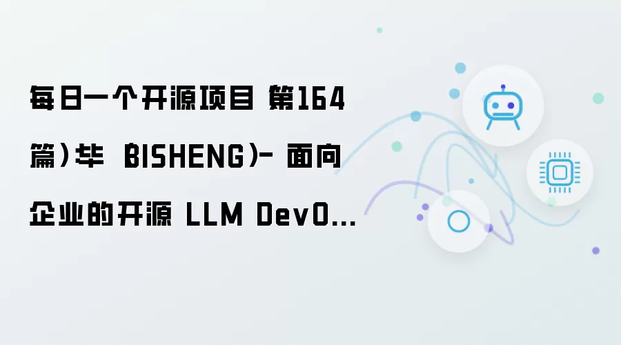 每日一个开源项目（第164篇）：毕昇（BISHENG） - 面向企业的开源 LLM DevOps 平台